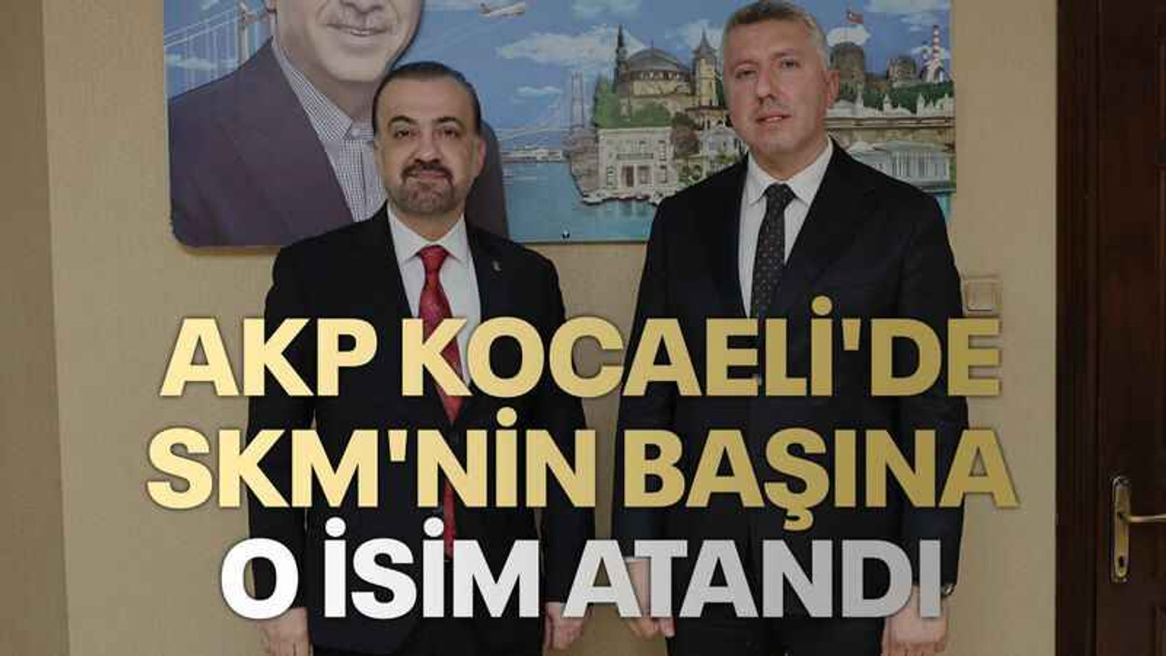 AKP Kocaeli'de SKM'nin başına o isim atandı